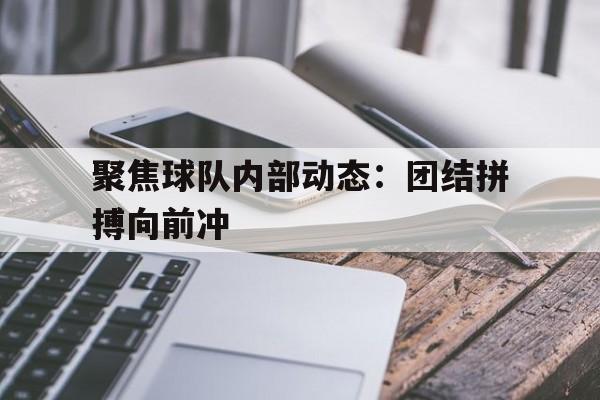 聚焦球队内部动态:团结拼搏向前冲的简单介绍 聚焦球队内部动态:团结拼搏向前冲的简单介绍