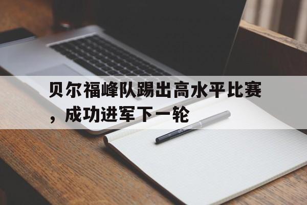 开云体育登录-包含贝尔福峰队踢出高水平比赛，成功进军下一轮的词条